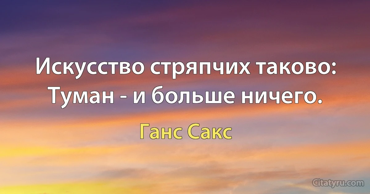 Искусство стряпчих таково: Туман - и больше ничего. (Ганс Сакс)