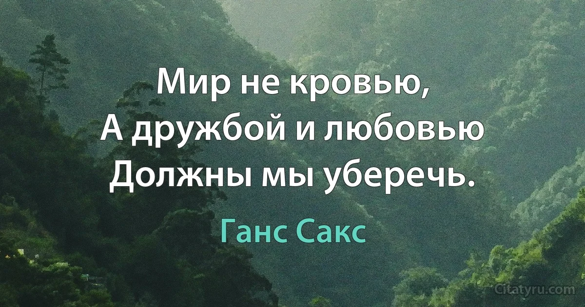 Мир не кровью,
А дружбой и любовью
Должны мы уберечь. (Ганс Сакс)