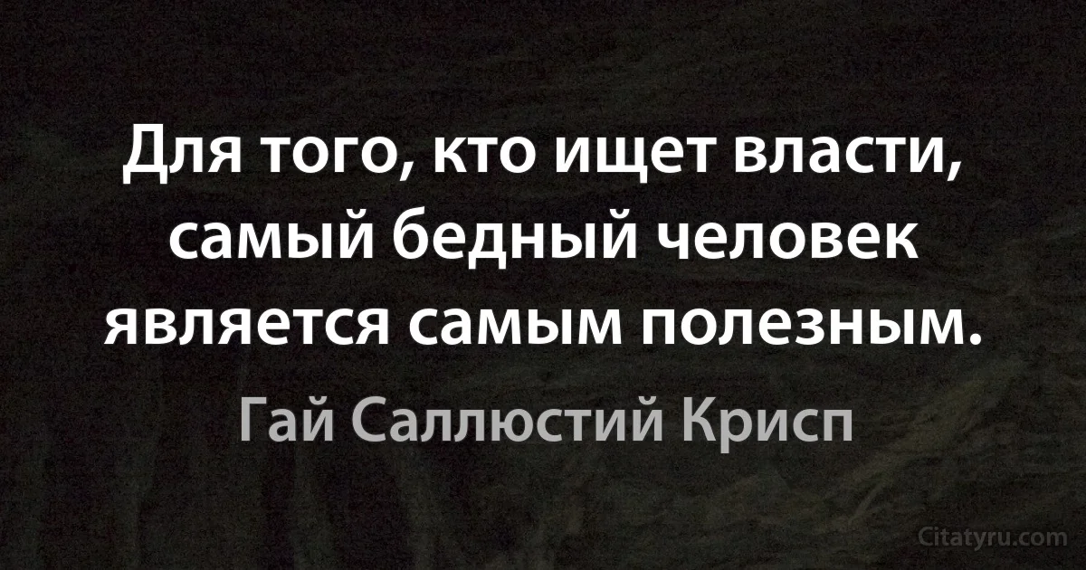 Для того, кто ищет власти, самый бедный человек является самым полезным. (Гай Саллюстий Крисп)