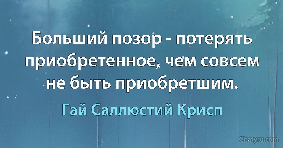 Больший позор - потерять приобретенное, чем совсем не быть приобретшим. (Гай Саллюстий Крисп)