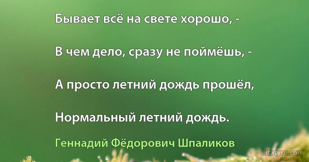 Бывает всё на свете хорошо, -

В чем дело, сразу не поймёшь, -

А просто летний дождь прошёл,

Нормальный летний дождь. (Геннадий Фёдорович Шпаликов)