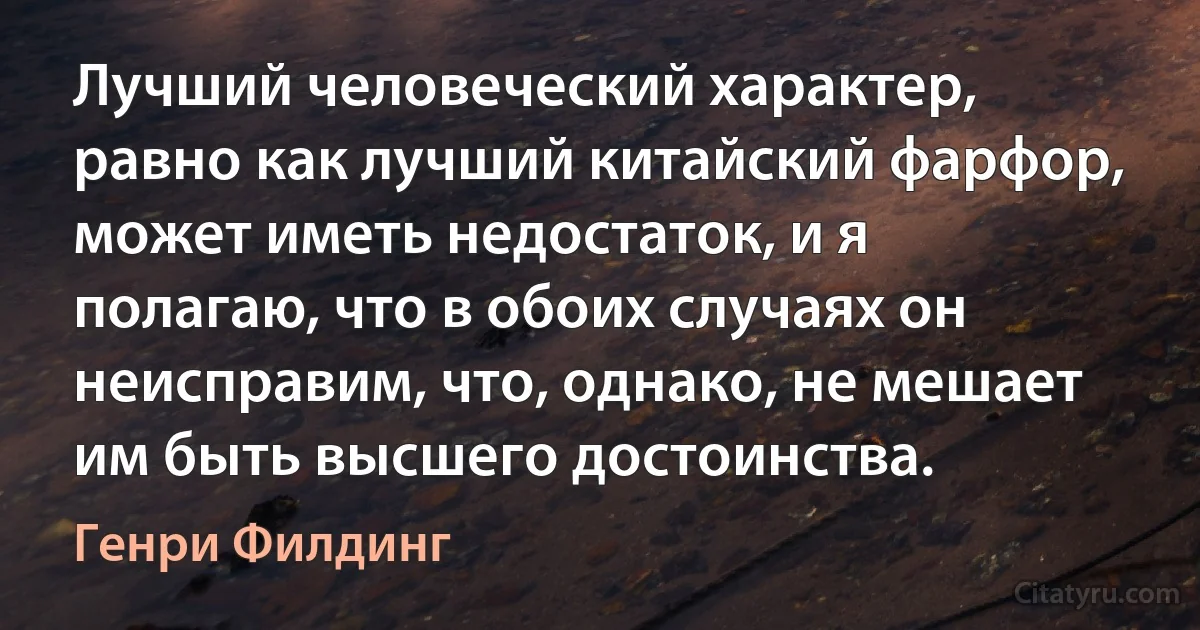 Лучший человеческий характер, равно как лучший китайский фарфор, может иметь недостаток, и я полагаю, что в обоих случаях он неисправим, что, однако, не мешает им быть высшего достоинства. (Генри Филдинг)