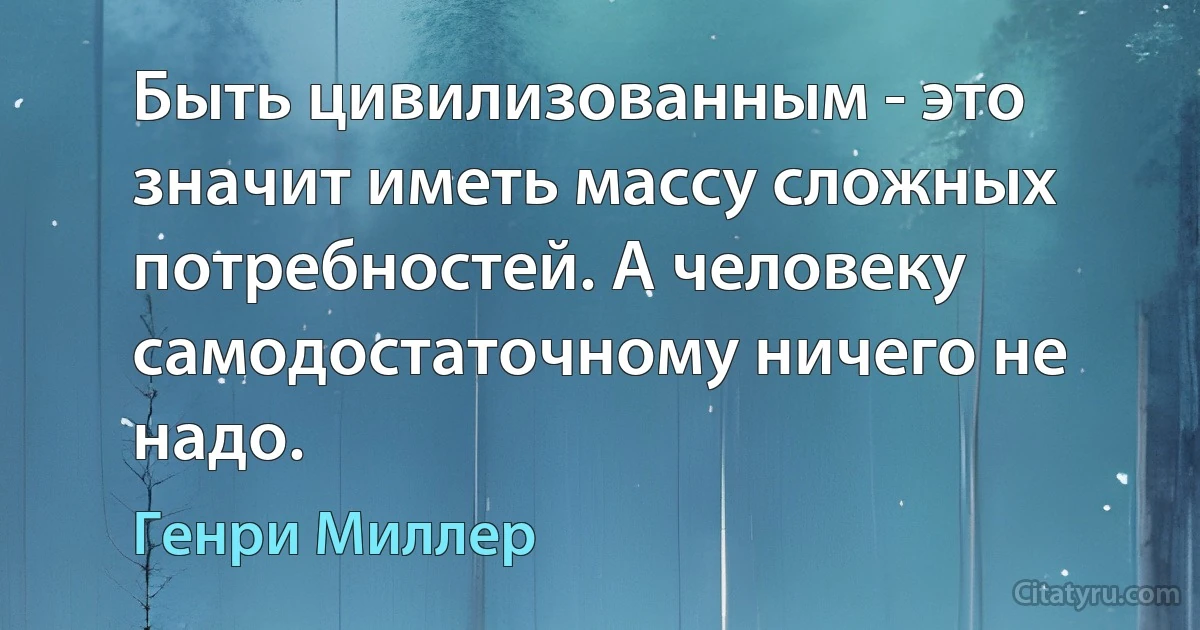 Быть цивилизованным - это значит иметь массу сложных потребностей. А человеку самодостаточному ничего не надо. (Генри Миллер)