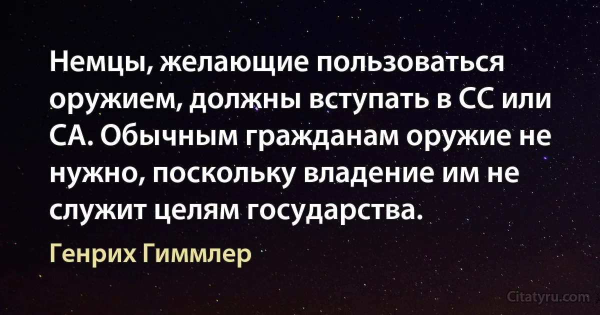 Немцы, желающие пользоваться оружием, должны вступать в СС или СА. Обычным гражданам оружие не нужно, поскольку владение им не служит целям государства. (Генрих Гиммлер)