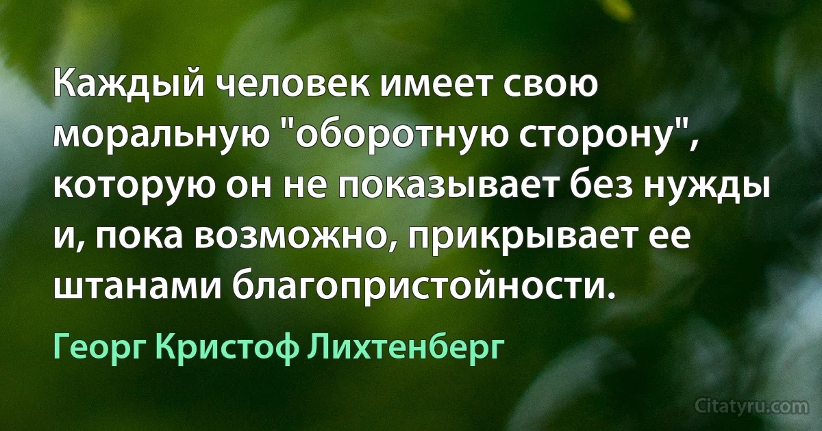 Каждый человек имеет свою моральную "оборотную сторону", которую он не показывает без нужды и, пока возможно, прикрывает ее штанами благопристойности. (Георг Кристоф Лихтенберг)