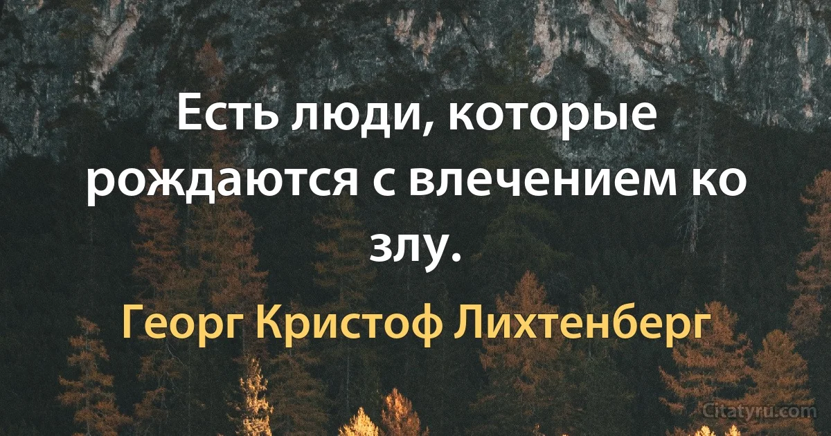 Есть люди, которые рождаются с влечением ко злу. (Георг Кристоф Лихтенберг)