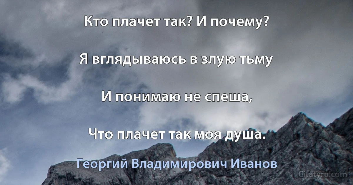 Кто плачет так? И почему?

Я вглядываюсь в злую тьму

И понимаю не спеша,

Что плачет так моя душа. (Георгий Владимирович Иванов)