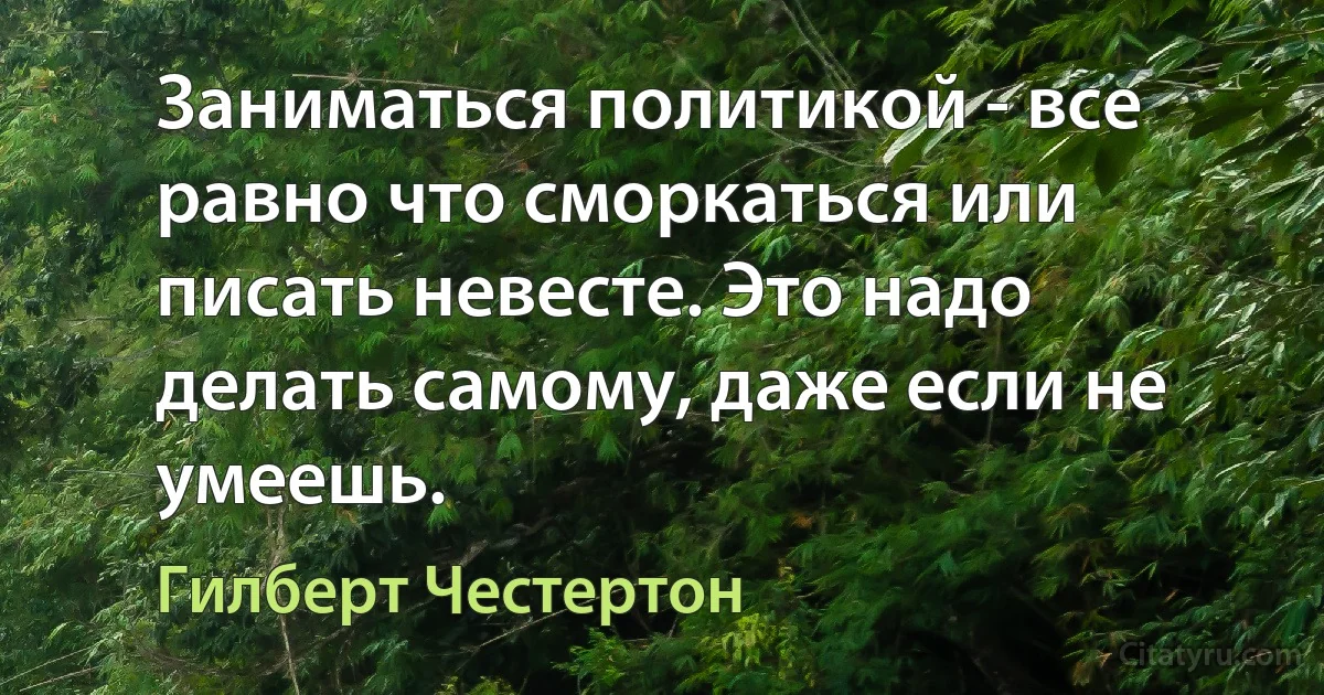 Заниматься политикой - все равно что сморкаться или писать невесте. Это надо делать самому, даже если не умеешь. (Гилберт Честертон)