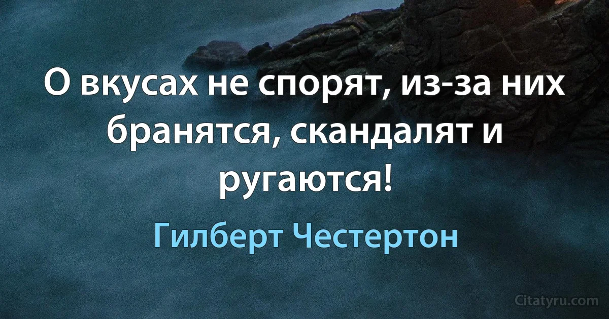 О вкусах не спорят, из-за них бранятся, скандалят и ругаются! (Гилберт Честертон)