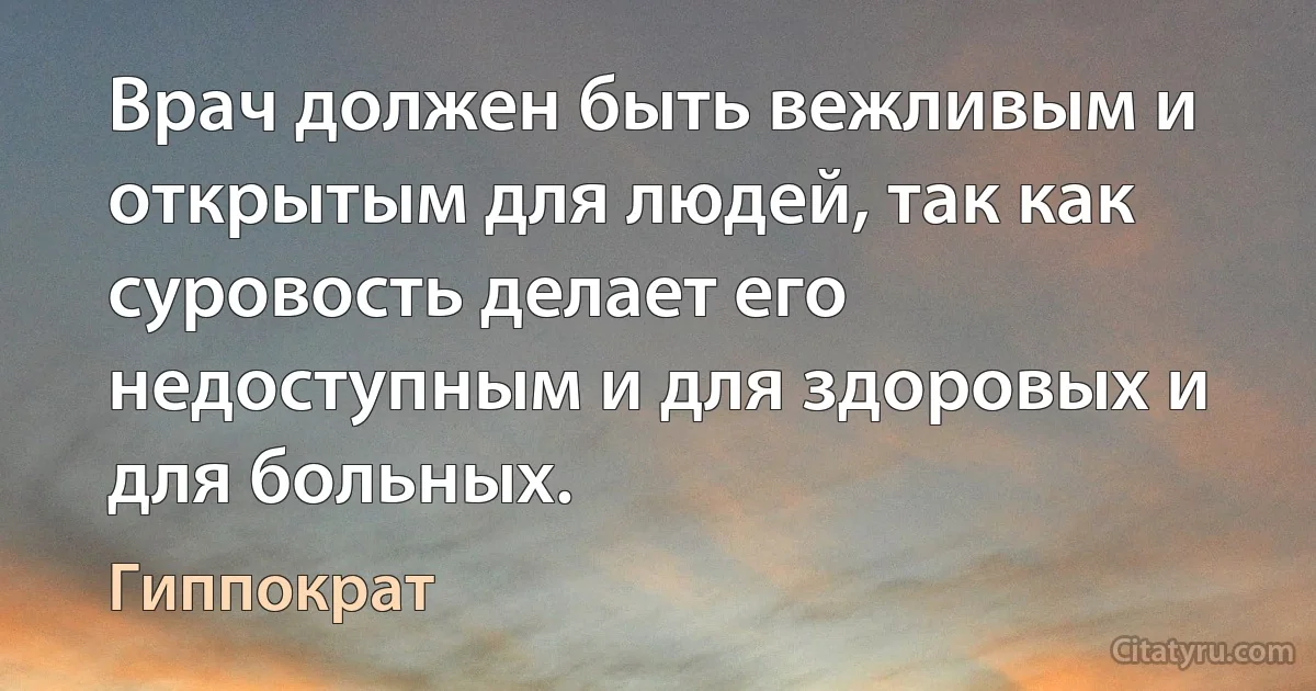 Врач должен быть вежливым и открытым для людей, так как суровость делает его недоступным и для здоровых и для больных. (Гиппократ)