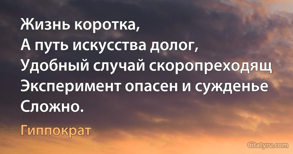 Жизнь коротка,
А путь искусства долог,
Удобный случай скоропреходящ
Эксперимент опасен и сужденье
Сложно. (Гиппократ)