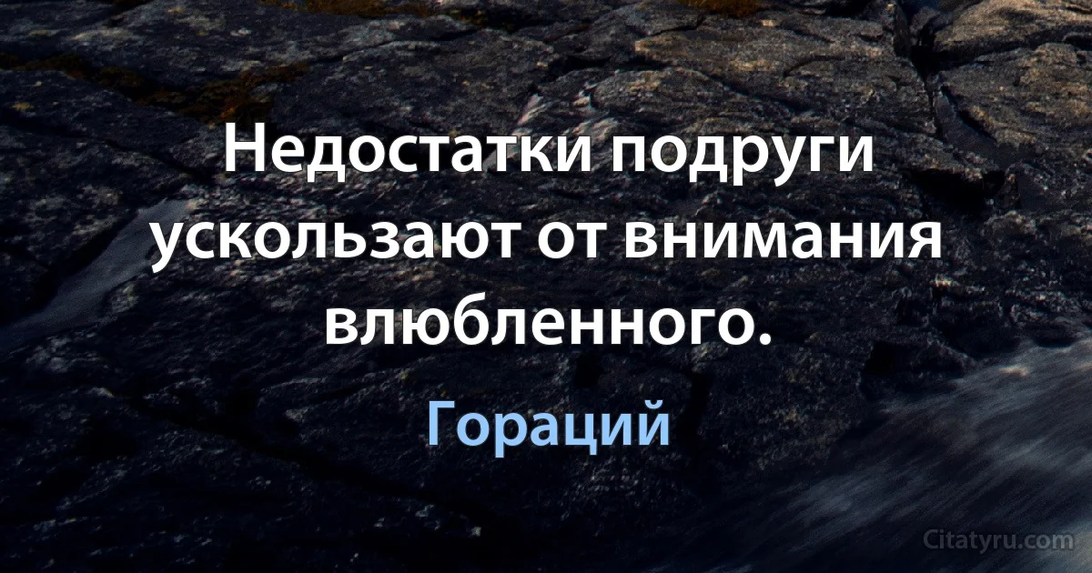 Недостатки подруги ускользают от внимания влюбленного. (Гораций)