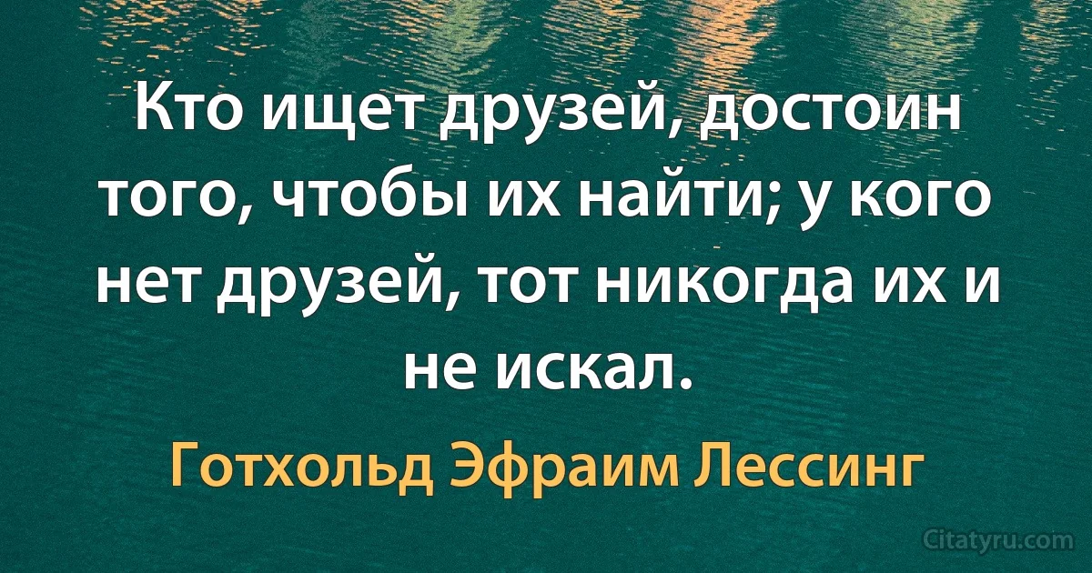 Кто ищет друзей, достоин того, чтобы их найти; у кого нет друзей, тот никогда их и не искал. (Готхольд Эфраим Лессинг)