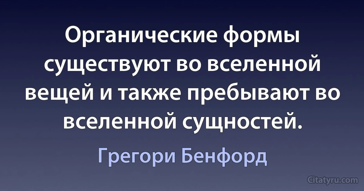 Органические формы существуют во вселенной вещей и также пребывают во вселенной сущностей. (Грегори Бенфорд)