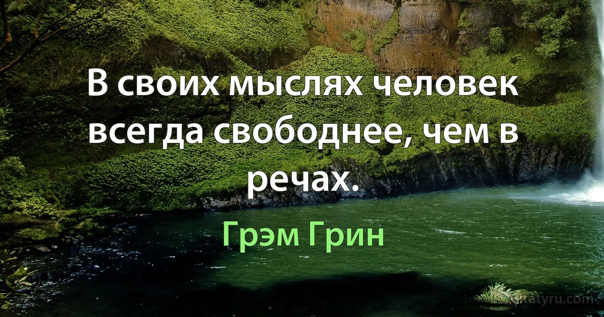 В своих мыслях человек всегда свободнее, чем в речах. (Грэм Грин)