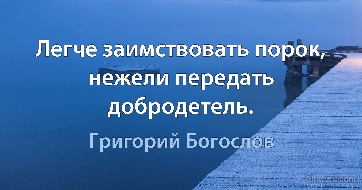 Легче заимствовать порок, нежели передать добродетель. (Григорий Богослов)