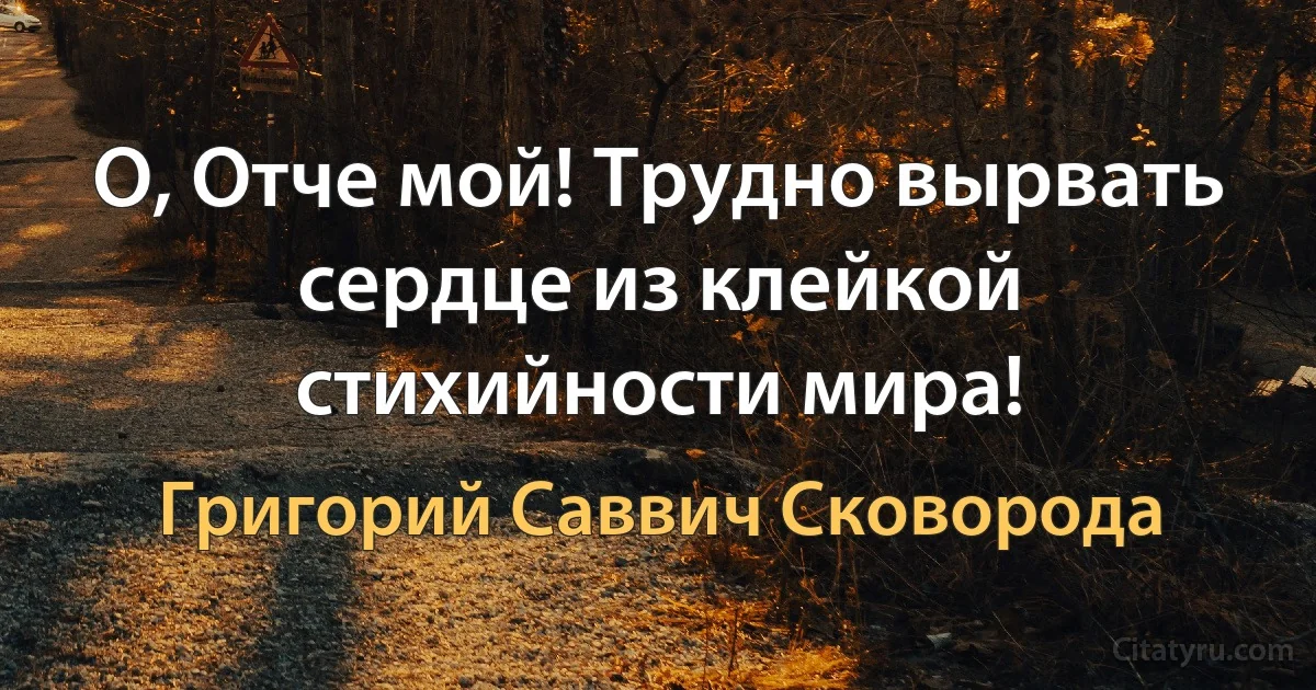 О, Отче мой! Трудно вырвать сердце из клейкой стихийности мира! (Григорий Саввич Сковорода)