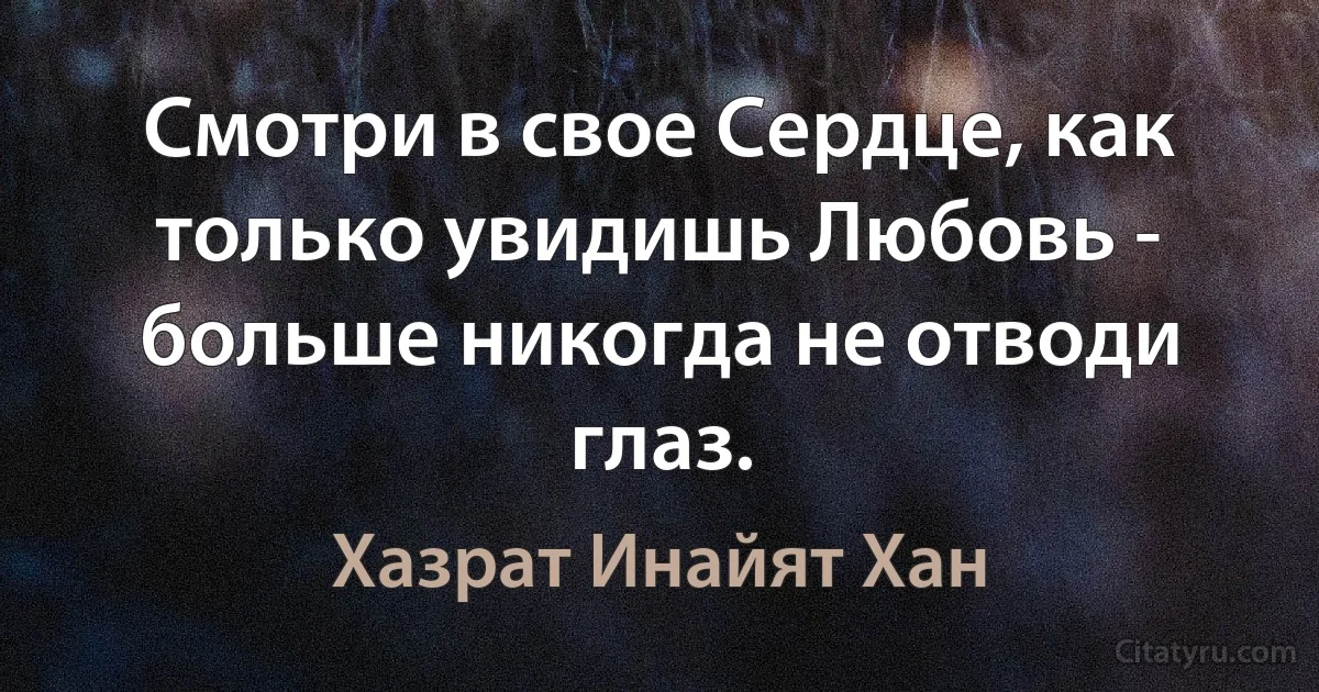 Смотри в свое Сердце, как только увидишь Любовь - больше никогда не отводи глаз. (Хазрат Инайят Хан)