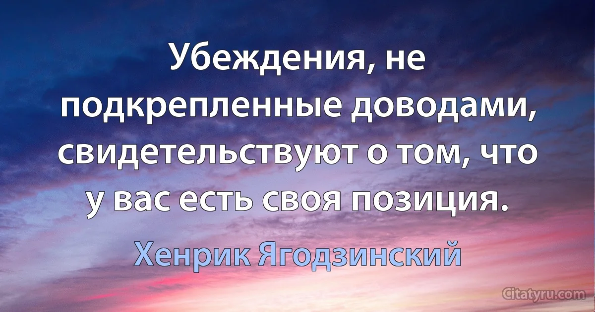 Убеждения, не подкрепленные доводами, свидетельствуют о том, что у вас есть своя позиция. (Хенрик Ягодзинский)