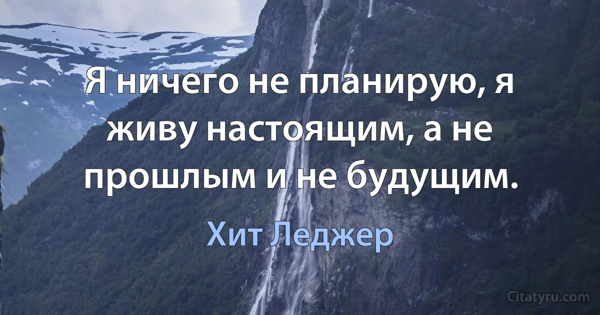 Я ничего не планирую, я живу настоящим, а не прошлым и не будущим. (Хит Леджер)