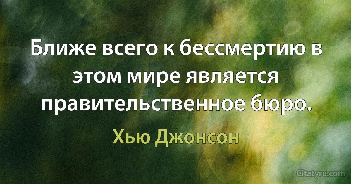 Ближе всего к бессмертию в этом мире является правительственное бюро. (Хью Джонсон)