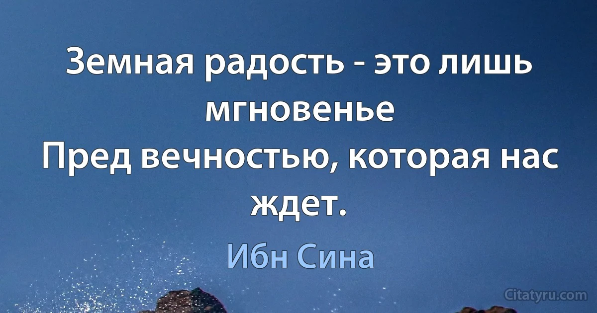 Земная радость - это лишь мгновенье
Пред вечностью, которая нас ждет. (Ибн Сина)