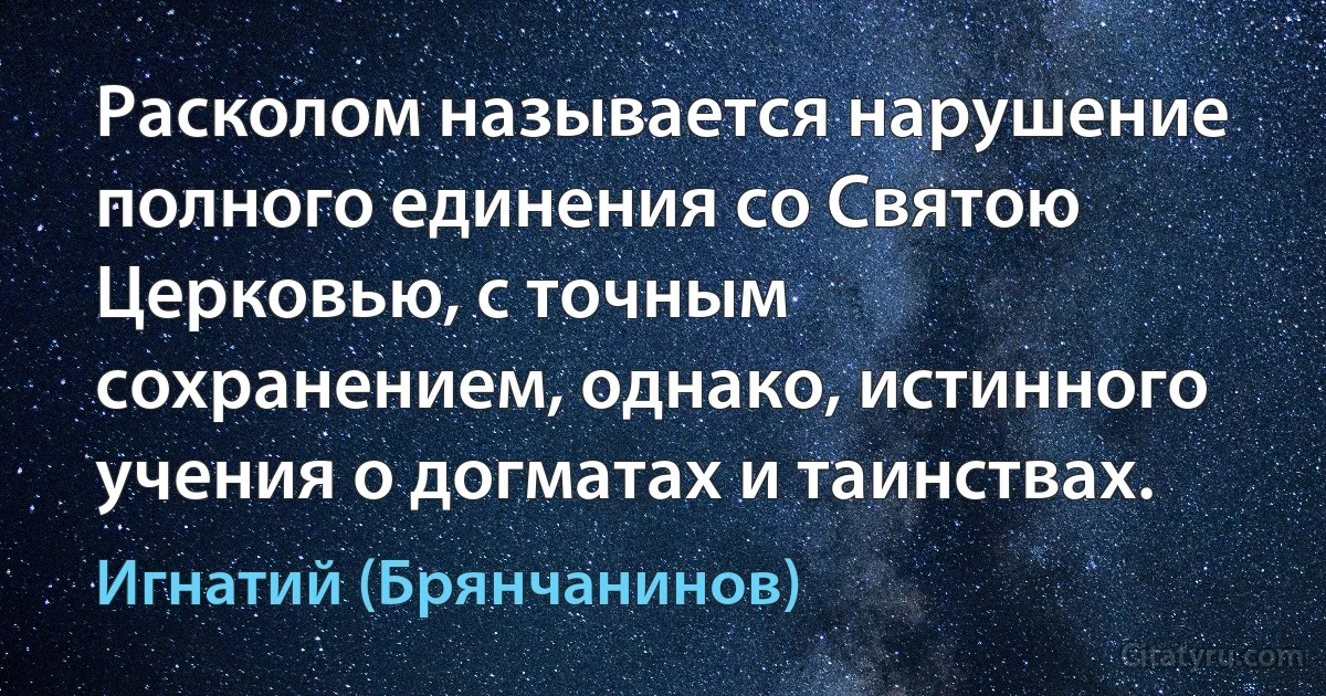 Расколом называется нарушение полного единения со Святою Церковью, с точным сохранением, однако, истинного учения о догматах и таинствах. (Игнатий (Брянчанинов))