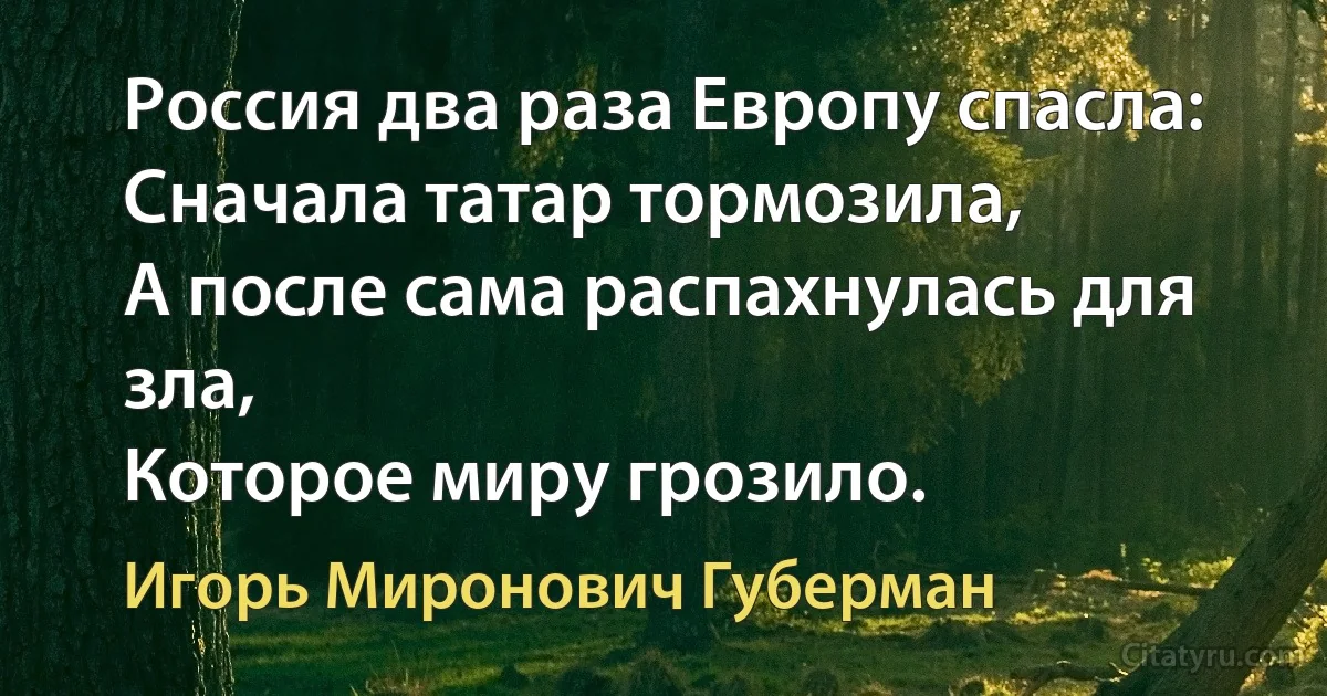 Россия два раза Европу спасла:
Сначала татар тормозила,
А после сама распахнулась для зла,
Которое миру грозило. (Игорь Миронович Губерман)