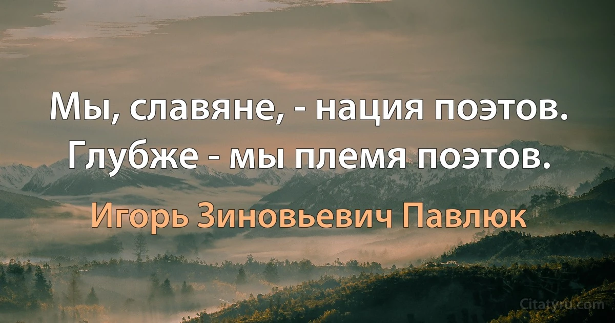 Мы, славяне, - нация поэтов. Глубже - мы племя поэтов. (Игорь Зиновьевич Павлюк)