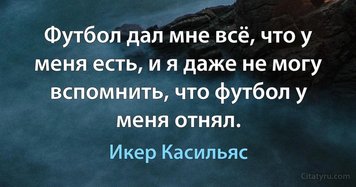 Футбол дал мне всё, что у меня есть, и я даже не могу вспомнить, что футбол у меня отнял. (Икер Касильяс)