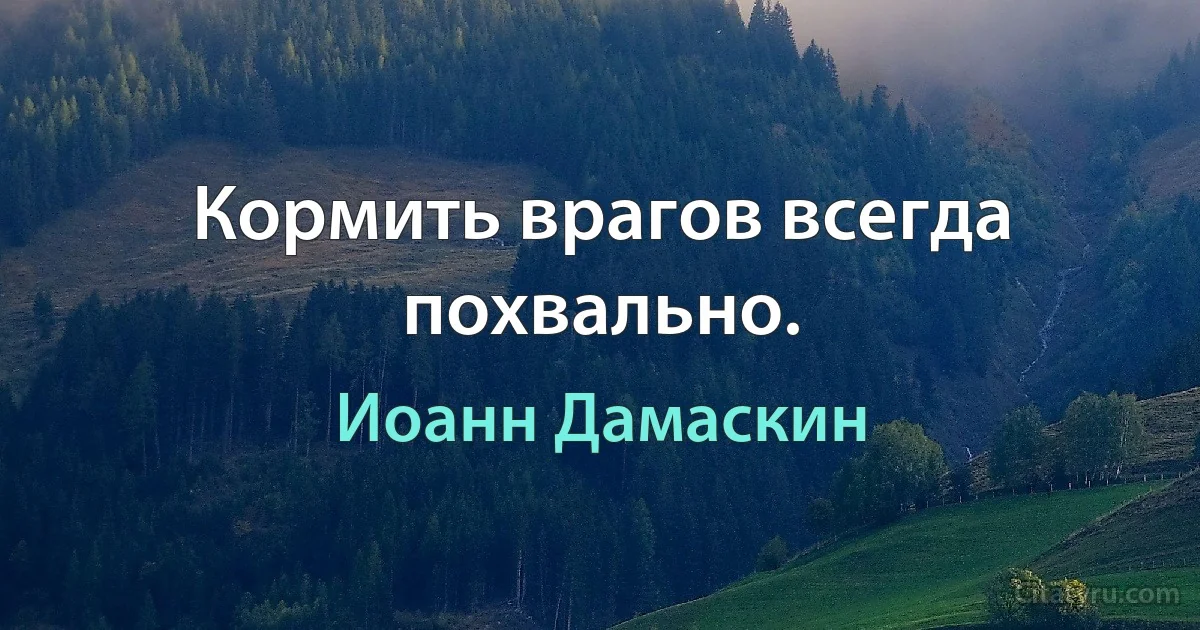 Кормить врагов всегда похвально. (Иоанн Дамаскин)