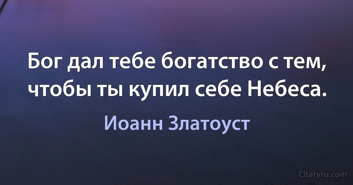 Бог дал тебе богатство с тем, чтобы ты купил себе Небеса. (Иоанн Златоуст)