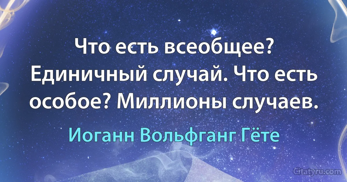 Что есть всеобщее? Единичный случай. Что есть особое? Миллионы случаев. (Иоганн Вольфганг Гёте)