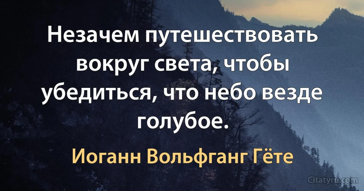 Незачем путешествовать вокруг света, чтобы убедиться, что небо везде голубое. (Иоганн Вольфганг Гёте)