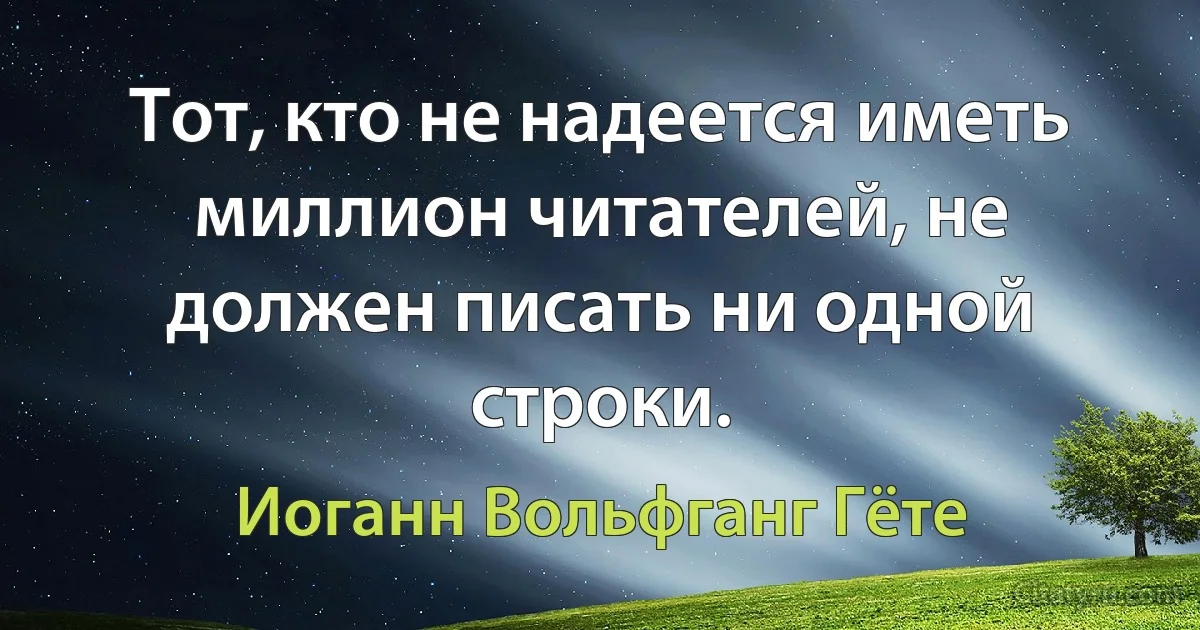 Тот, кто не надеется иметь миллион читателей, не должен писать ни одной строки. (Иоганн Вольфганг Гёте)