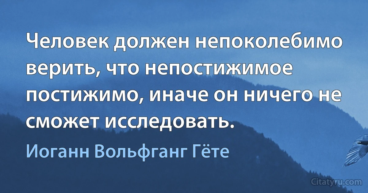 Человек должен непоколебимо верить, что непостижимое постижимо, иначе он ничего не сможет исследовать. (Иоганн Вольфганг Гёте)