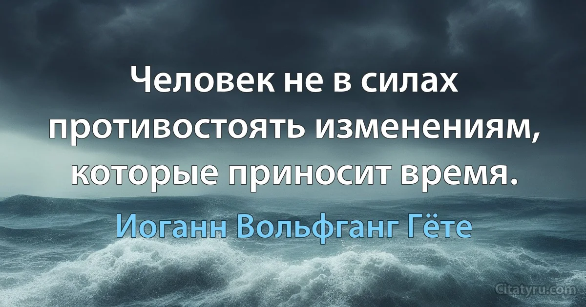 Человек не в силах противостоять изменениям, которые приносит время. (Иоганн Вольфганг Гёте)