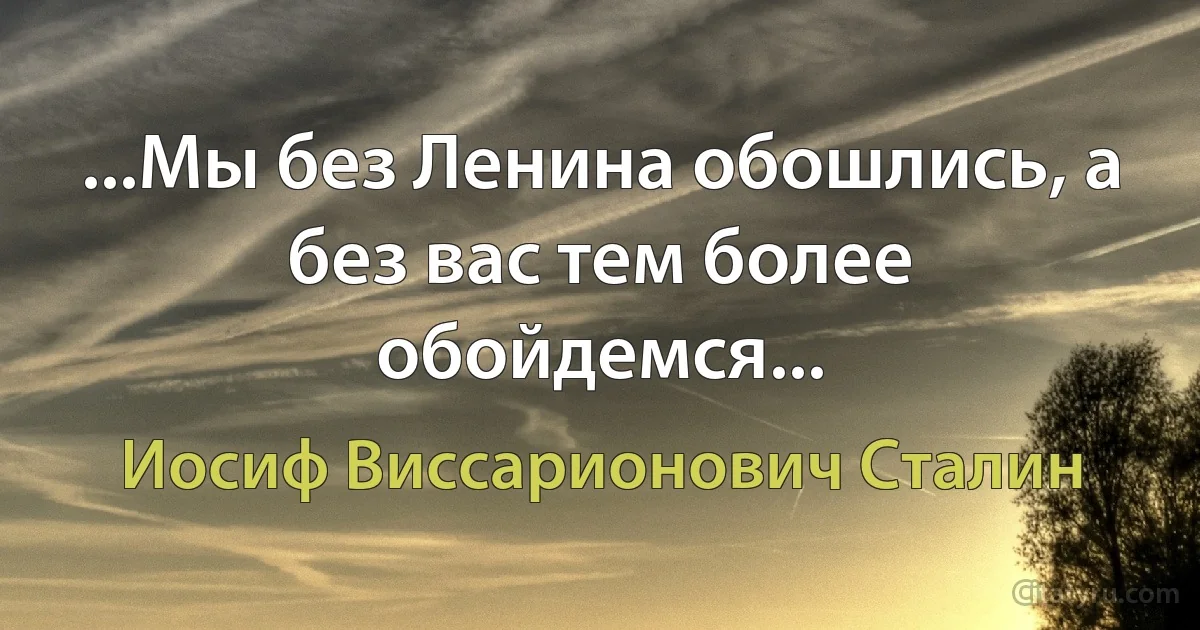 ...Мы без Ленина обошлись, а без вас тем более обойдемся... (Иосиф Виссарионович Сталин)