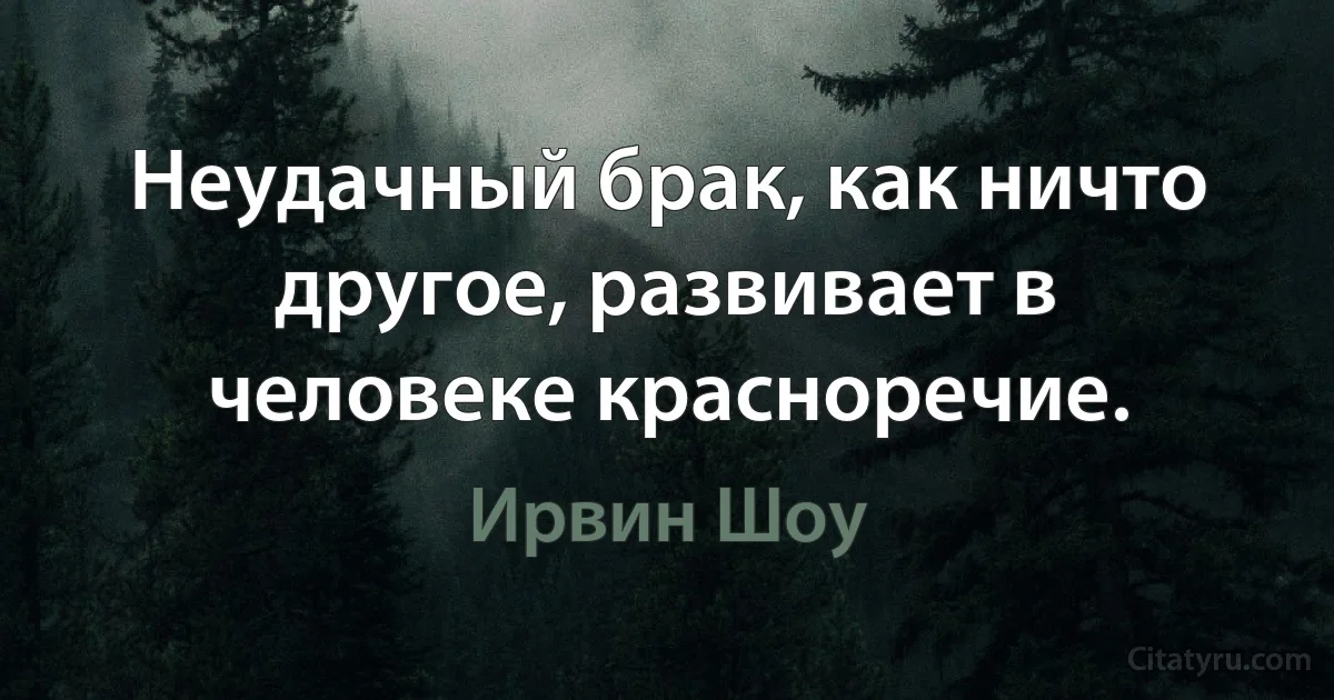 Неудачный брак, как ничто другое, развивает в человеке красноречие. (Ирвин Шоу)