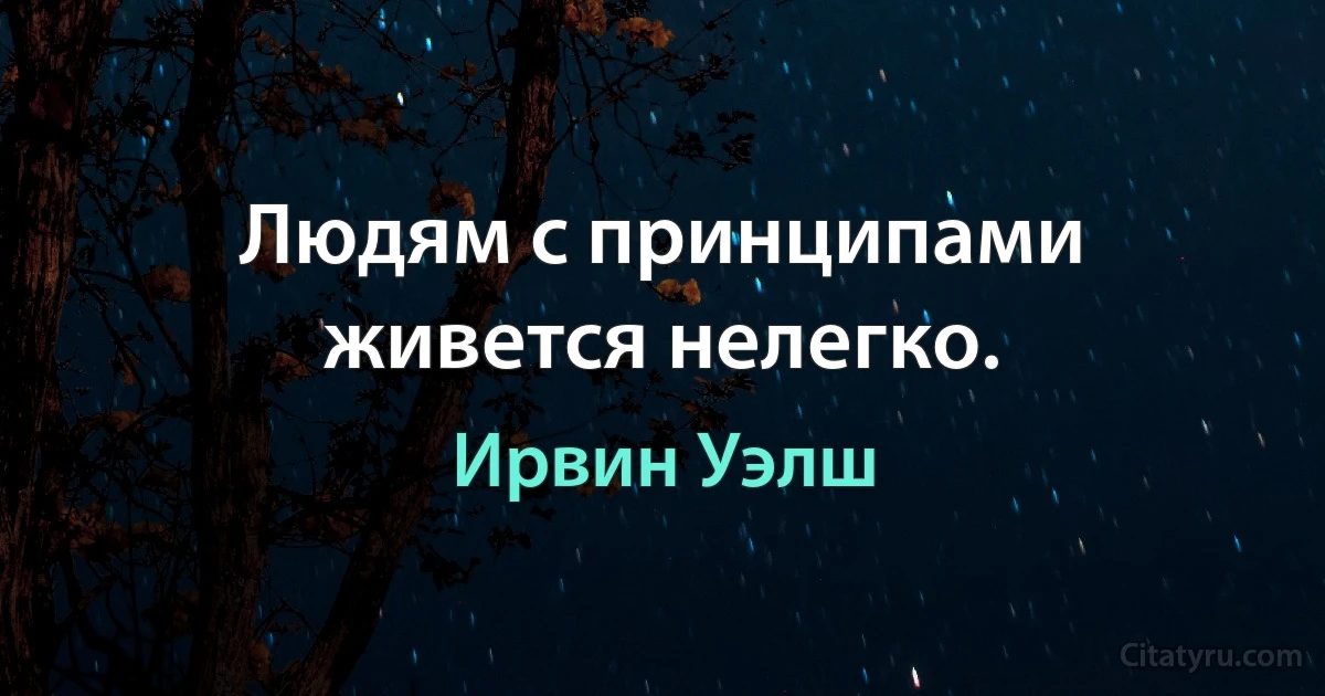 Людям с принципами живется нелегко. (Ирвин Уэлш)