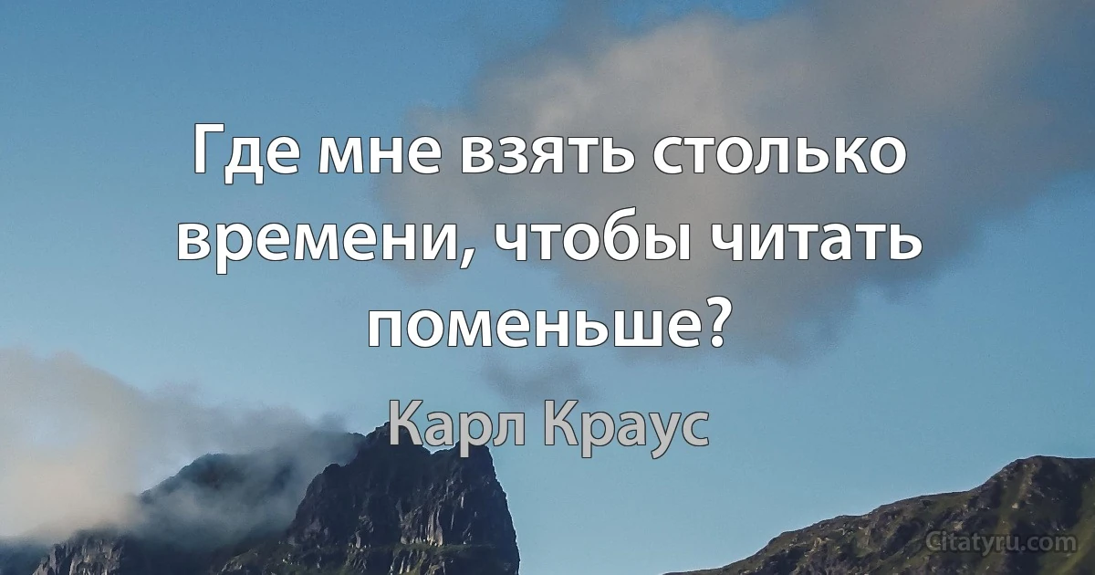 Где мне взять столько времени, чтобы читать поменьше? (Карл Краус)