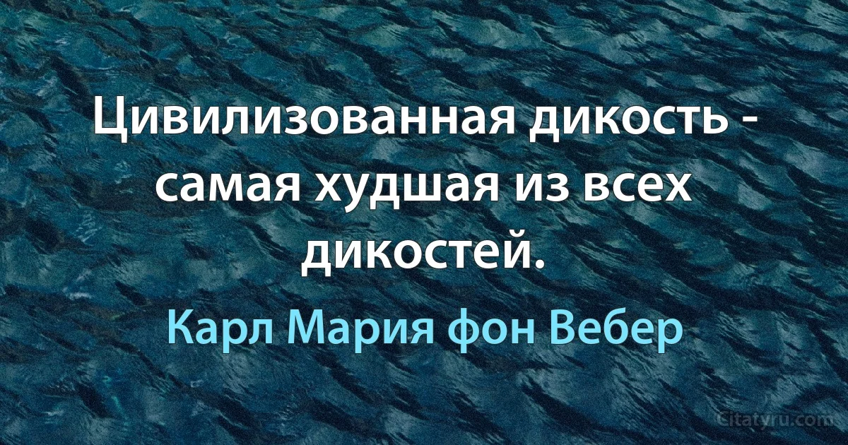 Цивилизованная дикость - самая худшая из всех дикостей. (Карл Мария фон Вебер)