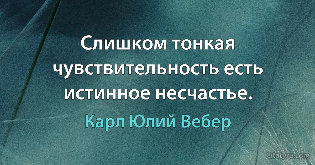 Слишком тонкая чувствительность есть истинное несчастье. (Карл Юлий Вебер)