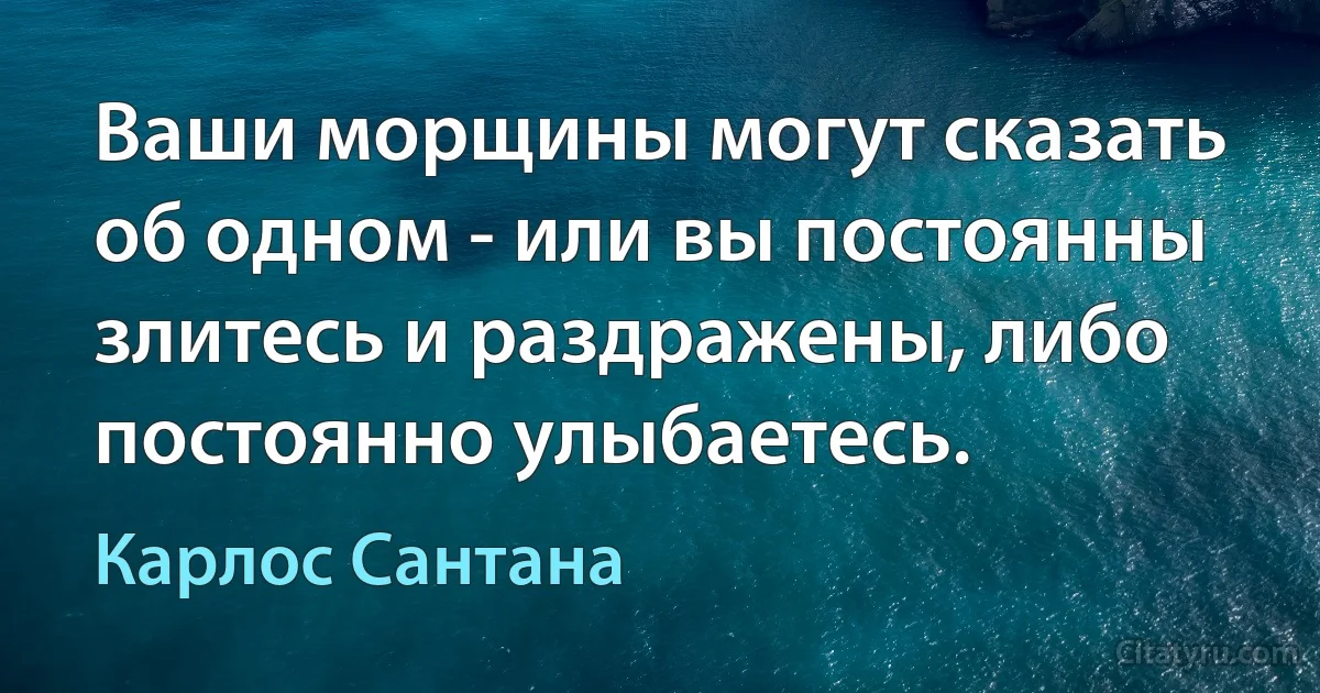 Ваши морщины могут сказать об одном - или вы постоянны злитесь и раздражены, либо постоянно улыбаетесь. (Карлос Сантана)