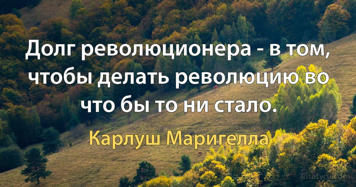 Долг революционера - в том, чтобы делать революцию во что бы то ни стало. (Карлуш Маригелла)