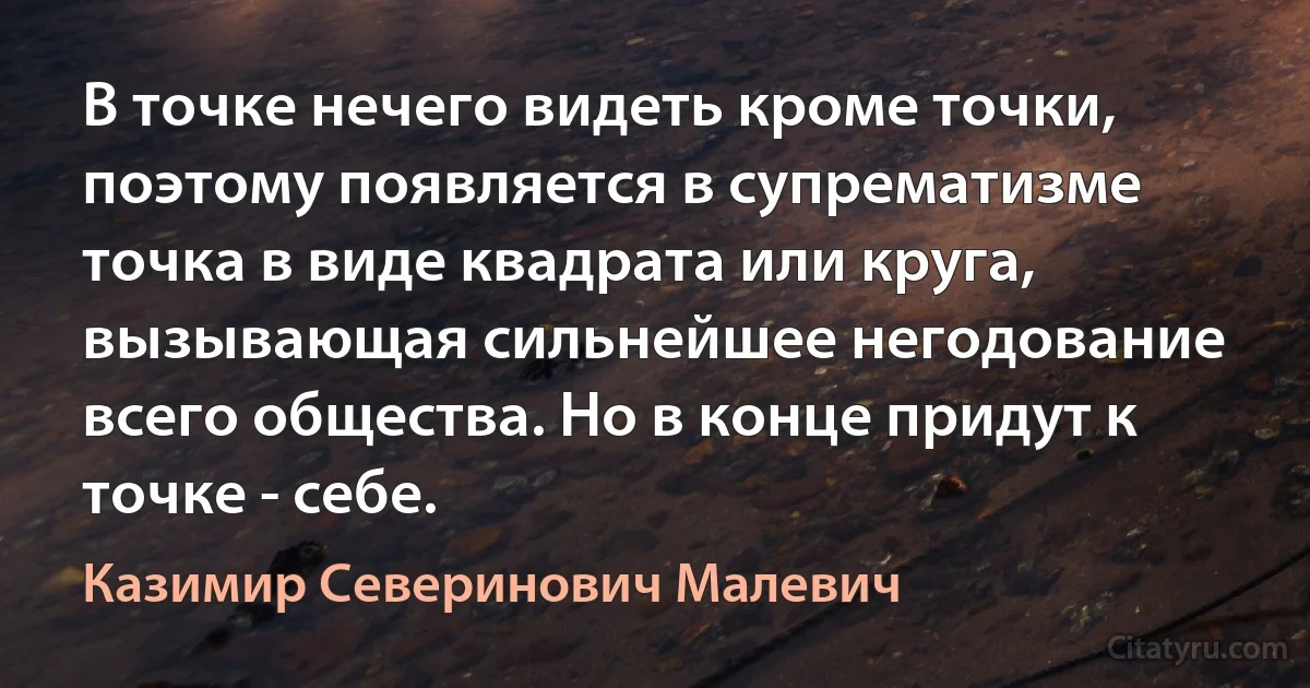 В точке нечего видеть кроме точки, поэтому появляется в супрематизме точка в виде квадрата или круга, вызывающая сильнейшее негодование всего общества. Но в конце придут к точке - себе. (Казимир Северинович Малевич)