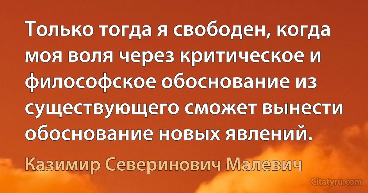 Только тогда я свободен, когда моя воля через критическое и философское обоснование из существующего сможет вынести обоснование новых явлений. (Казимир Северинович Малевич)