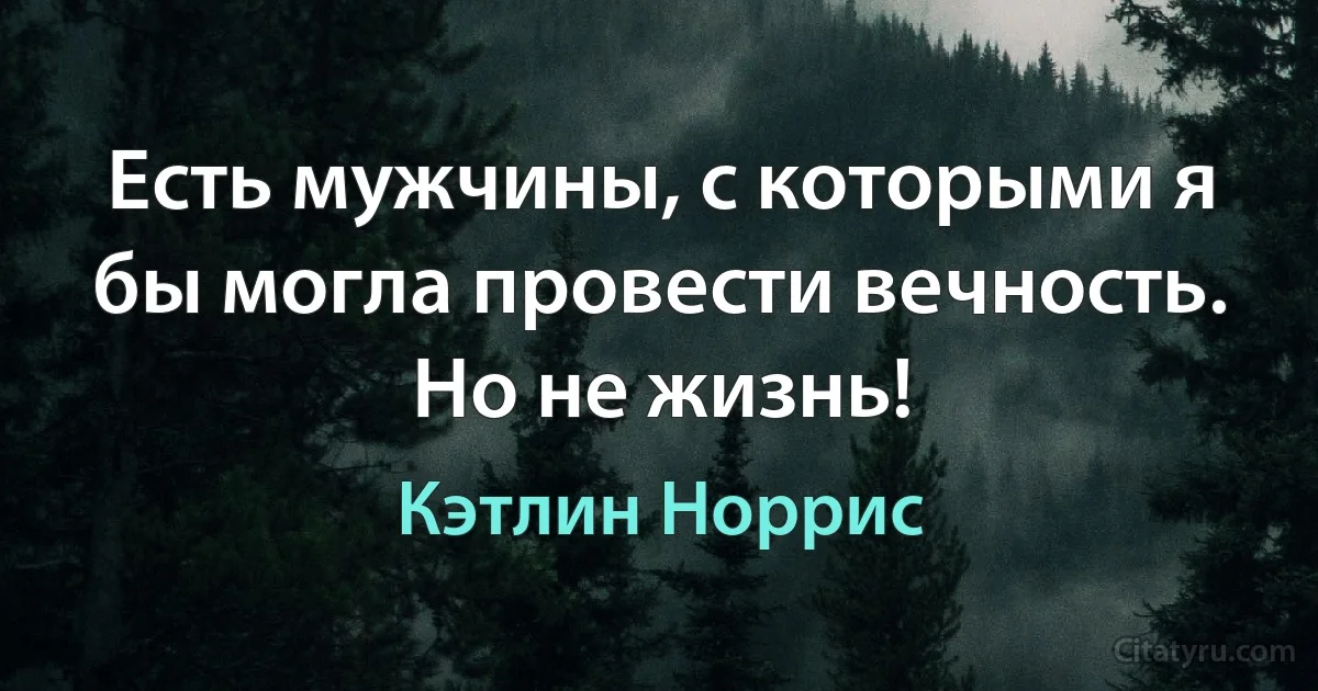 Есть мужчины, с которыми я бы могла провести вечность. Но не жизнь! (Кэтлин Норрис)