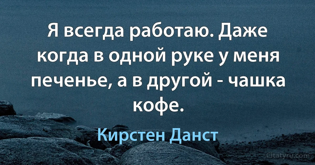 Я всегда работаю. Даже когда в одной руке у меня печенье, а в другой - чашка кофе. (Кирстен Данст)