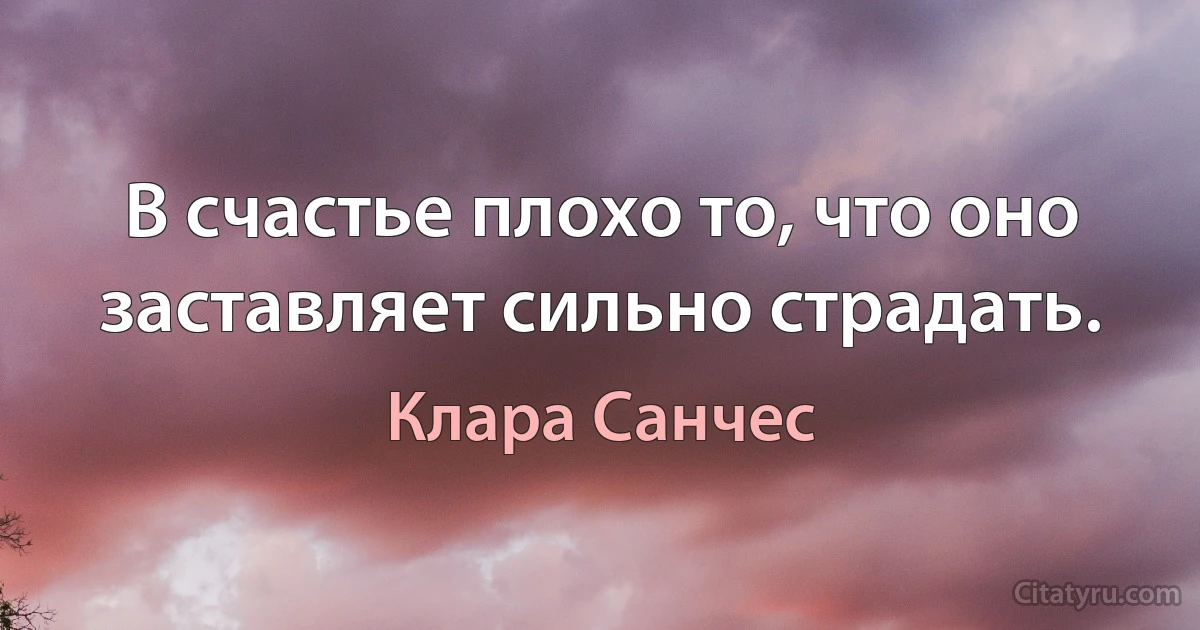 В счастье плохо то, что оно заставляет сильно страдать. (Клара Санчес)